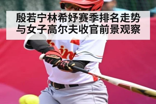 殷若宁林希妤赛季排名走势与女子高尔夫收官前景观察