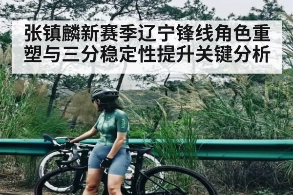 张镇麟新赛季辽宁锋线角色重塑与三分稳定性提升关键分析