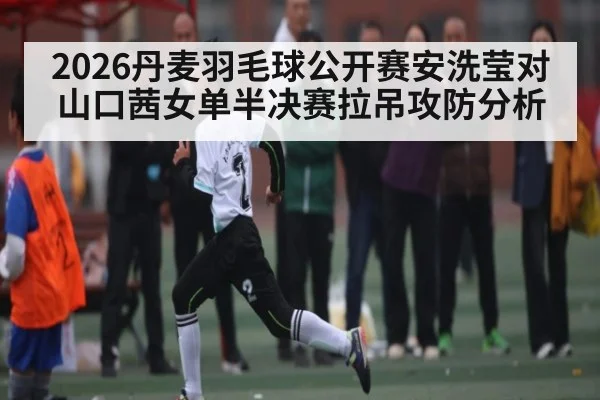 2026丹麦羽毛球公开赛安洗莹对山口茜女单半决赛拉吊攻防分析